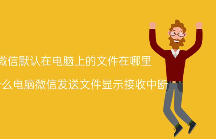 微信默认在电脑上的文件在哪里 为什么电脑微信发送文件显示接收中断？